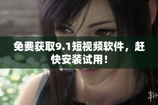 免费获取9.1短视频软件，赶快安装试用！