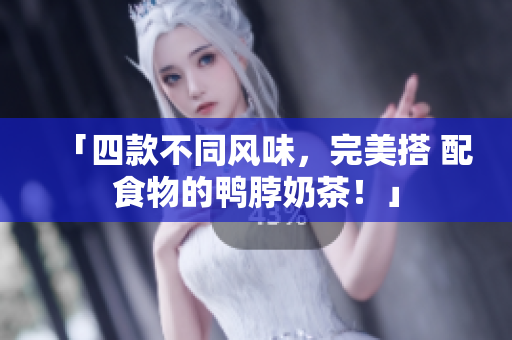 「四款不同风味，完美搭 配食物的鸭脖奶茶！」