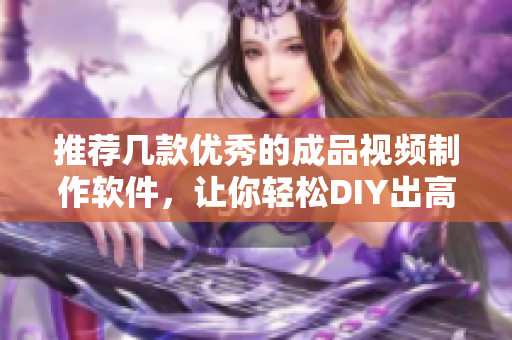 推荐几款优秀的成品视频制作软件，让你轻松DIY出高质量的视频！