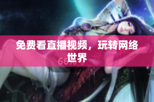 免费看直播视频，玩转网络世界