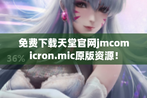 免费下载天堂官网jmcomicron.mic原版资源！
