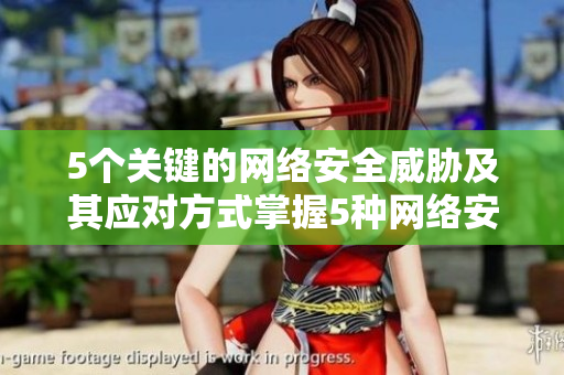 5个关键的网络安全威胁及其应对方式掌握5种网络安全风险，有效应对保护您的网络安全