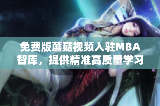 免费版蘑菇视频入驻MBA智库，提供精准高质量学习资源