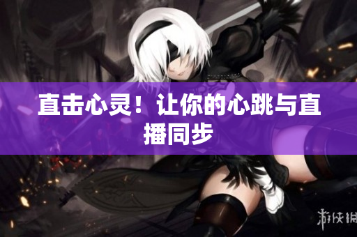直击心灵！让你的心跳与直播同步
