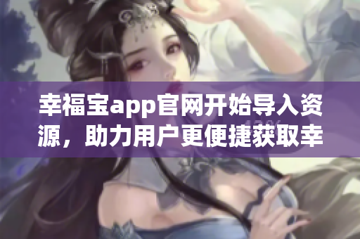 幸福宝app官网开始导入资源，助力用户更便捷获取幸福！
