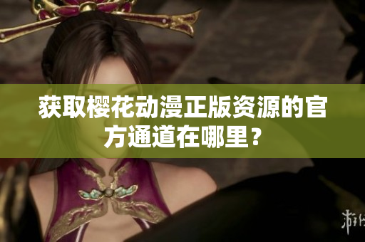 获取樱花动漫正版资源的官方通道在哪里？