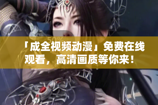 「成全视频动漫」免费在线观看，高清画质等你来！