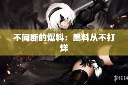不间断的爆料：黑料从不打烊