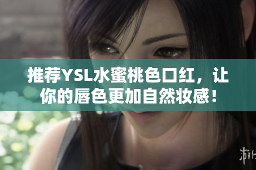 推荐YSL水蜜桃色口红，让你的唇色更加自然妆感！