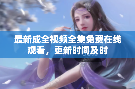 最新成全视频全集免费在线观看，更新时间及时