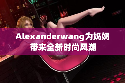 Alexanderwang为妈妈带来全新时尚风潮