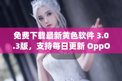 免费下载最新黄色软件 3.0.3版，支持每日更新 OppO手机。