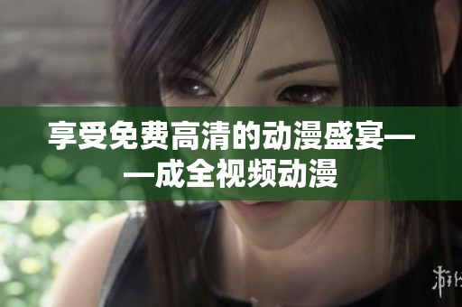 享受免费高清的动漫盛宴——成全视频动漫