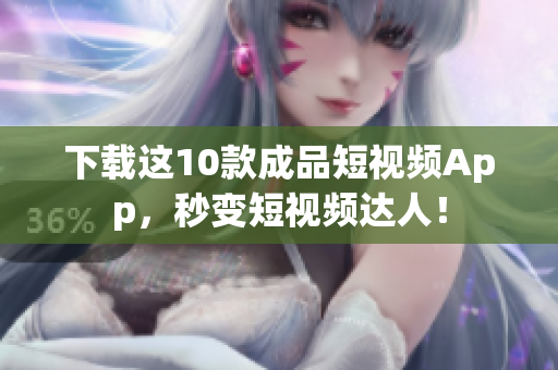 下载这10款成品短视频App，秒变短视频达人！