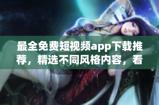 最全免费短视频app下载推荐，精选不同风格内容，看了上瘾！