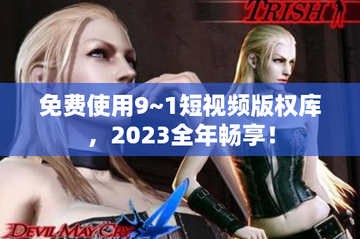 免费使用9~1短视频版权库，2023全年畅享！