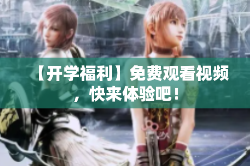 【开学福利】免费观看视频，快来体验吧！