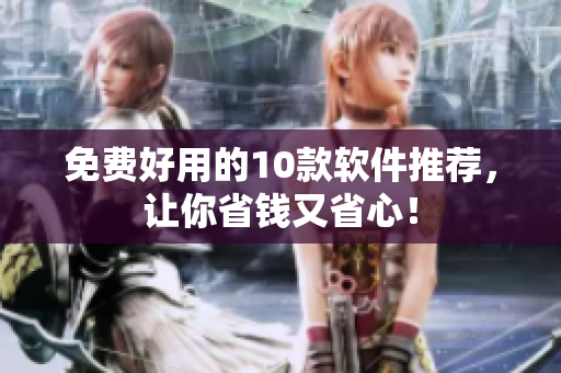 免费好用的10款软件推荐，让你省钱又省心！