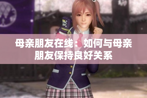 母亲朋友在线：如何与母亲朋友保持良好关系