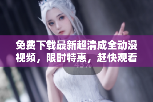 免费下载最新超清成全动漫视频，限时特惠，赶快观看！
