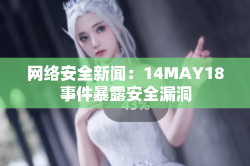 网络安全新闻：14MAY18事件暴露安全漏洞