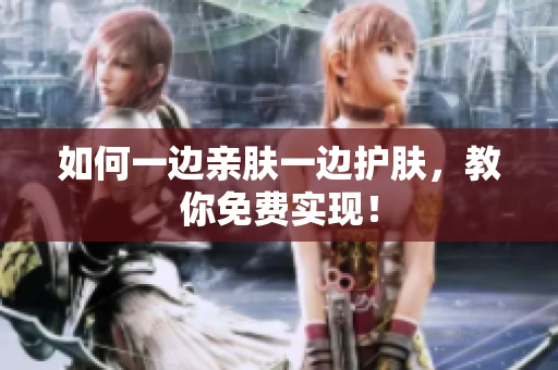 如何一边亲肤一边护肤，教你免费实现！