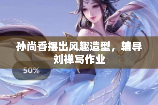 孙尚香摆出风趣造型，辅导刘禅写作业