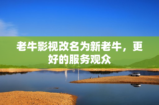 老牛影视改名为新老牛，更好的服务观众