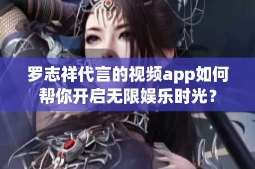 罗志祥代言的视频app如何帮你开启无限娱乐时光？