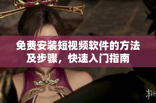 免费安装短视频软件的方法及步骤，快速入门指南