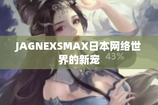 JAGNEXSMAX日本网络世界的新宠