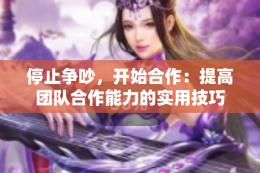 停止争吵，开始合作：提高团队合作能力的实用技巧