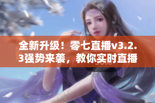全新升级！零七直播v3.2.3强势来袭，教你实时直播技巧