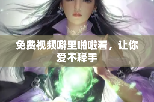 免费视频噼里啪啦看，让你爱不释手