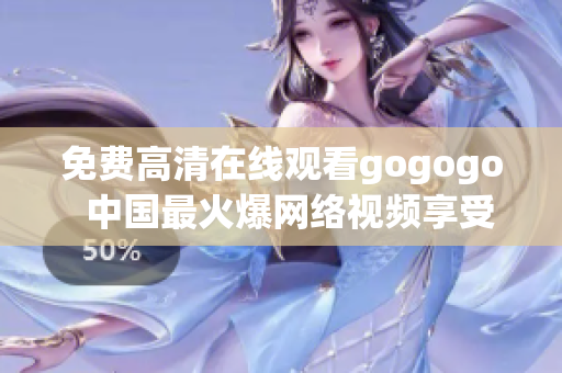 免费高清在线观看gogogo  中国最火爆网络视频享受