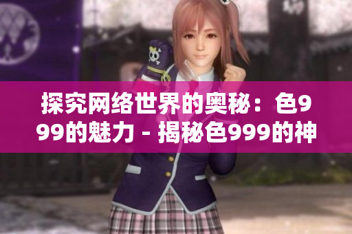 探究网络世界的奥秘：色999的魅力 - 揭秘色999的神奇魅力与奥妙