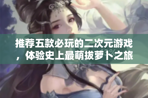 推荐五款必玩的二次元游戏，体验史上最萌拔萝卜之旅！