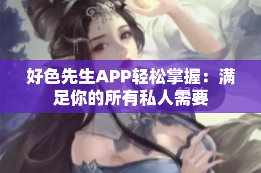 好色先生APP轻松掌握：满足你的所有私人需要