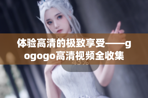 体验高清的极致享受——gogogo高清视频全收集