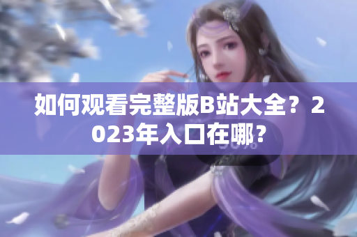 如何观看完整版B站大全？2023年入口在哪？