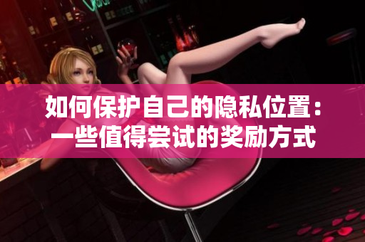 如何保护自己的隐私位置：一些值得尝试的奖励方式