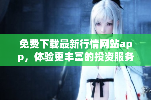 免费下载最新行情网站app，体验更丰富的投资服务