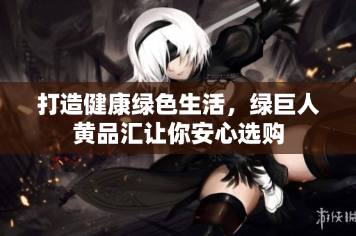 打造健康绿色生活，绿巨人黄品汇让你安心选购