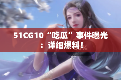 51CG10“吃瓜”事件曝光：详细爆料！