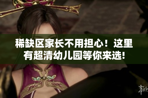 稀缺区家长不用担心！这里有超清幼儿园等你来选!