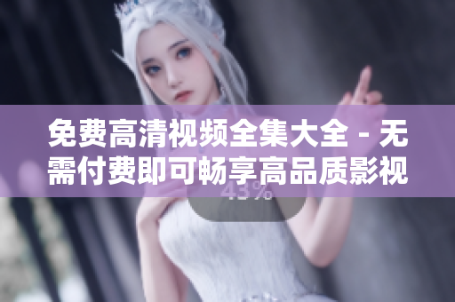 免费高清视频全集大全 - 无需付费即可畅享高品质影视