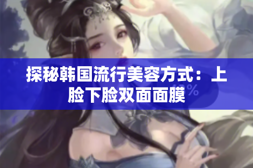 探秘韩国流行美容方式：上脸下脸双面面膜