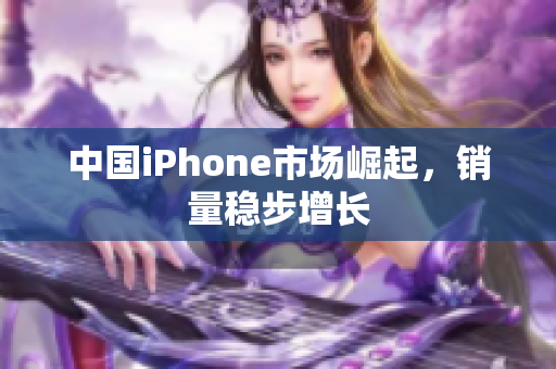 中国iPhone市场崛起，销量稳步增长