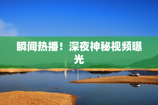 瞬间热播！深夜神秘视频曝光