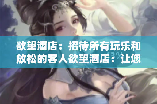 欲望酒店：招待所有玩乐和放松的客人欲望酒店：让您投入玩乐与放松的完美度假地